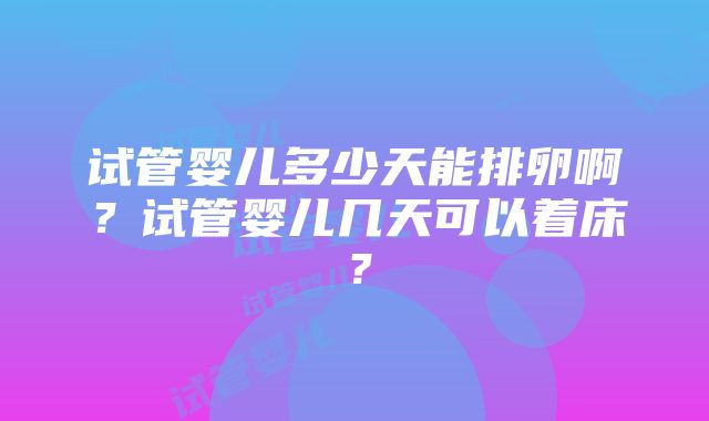 试管婴儿多少天能排卵啊？试管婴儿几天可以着床？