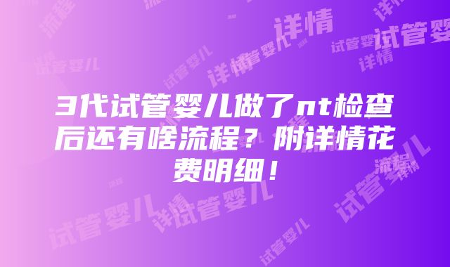 3代试管婴儿做了nt检查后还有啥流程？附详情花费明细！