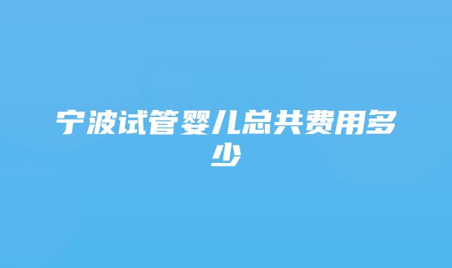 宁波试管婴儿总共费用多少