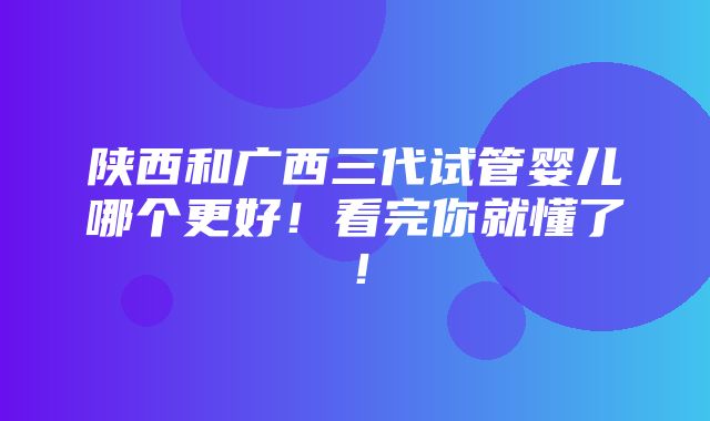 陕西和广西三代试管婴儿哪个更好！看完你就懂了！