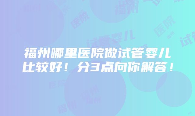 福州哪里医院做试管婴儿比较好！分3点向你解答！