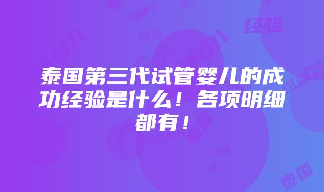 泰国第三代试管婴儿的成功经验是什么！各项明细都有！