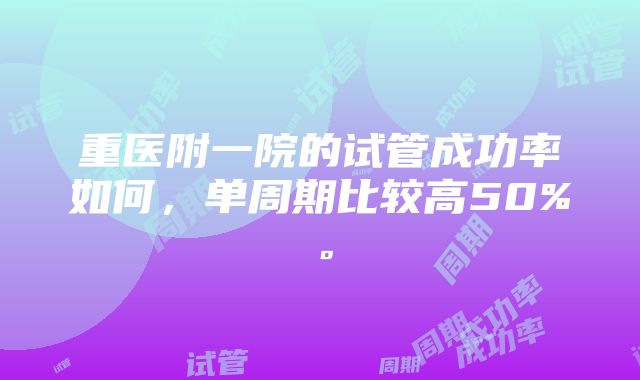 重医附一院的试管成功率如何，单周期比较高50%。