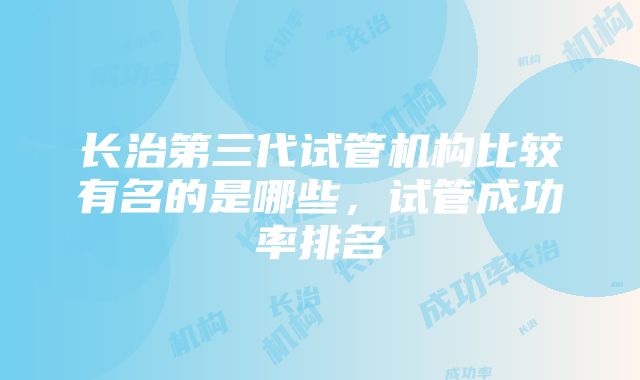 长治第三代试管机构比较有名的是哪些，试管成功率排名