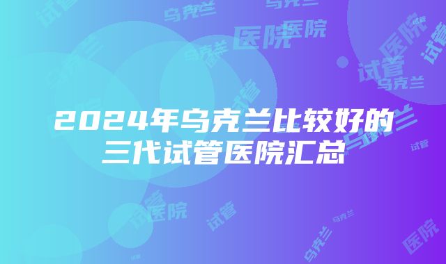 2024年乌克兰比较好的三代试管医院汇总