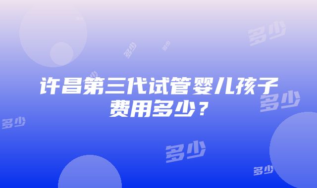 许昌第三代试管婴儿孩子费用多少？