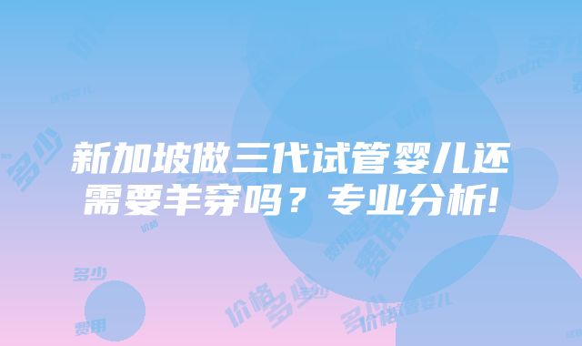 新加坡做三代试管婴儿还需要羊穿吗？专业分析!