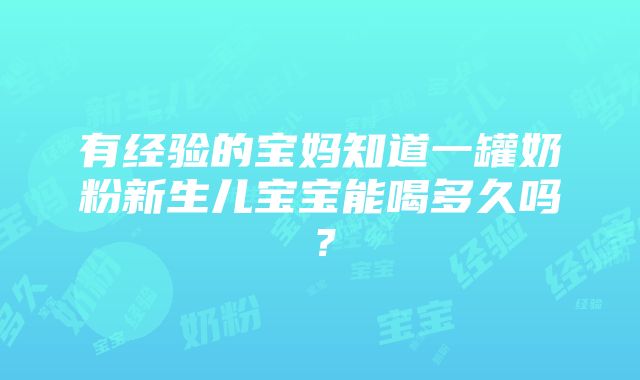 有经验的宝妈知道一罐奶粉新生儿宝宝能喝多久吗？