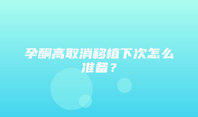 孕酮高取消移植下次怎么准备？