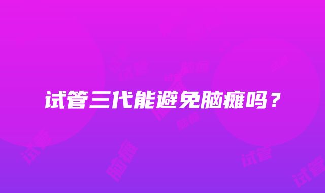 试管三代能避免脑瘫吗？