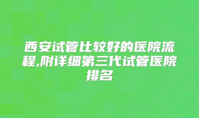 西安试管比较好的医院流程,附详细第三代试管医院排名