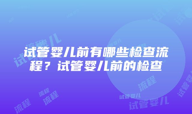 试管婴儿前有哪些检查流程？试管婴儿前的检查