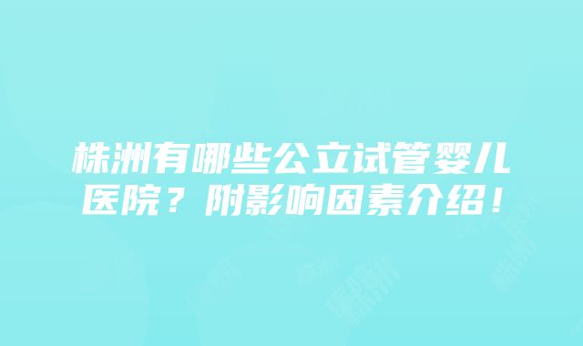 株洲有哪些公立试管婴儿医院？附影响因素介绍！