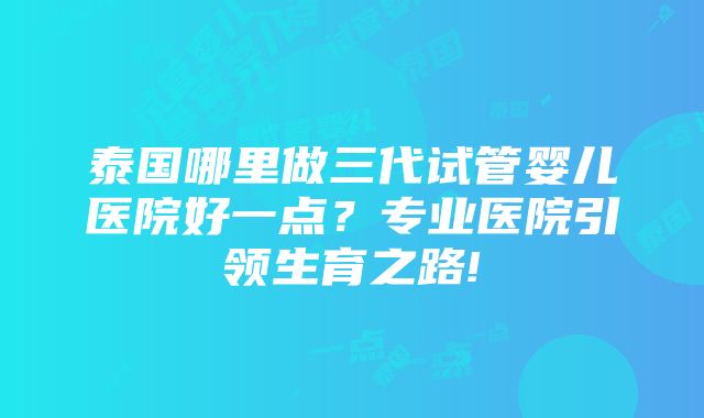 泰国哪里做三代试管婴儿医院好一点？专业医院引领生育之路!