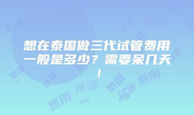 想在泰国做三代试管费用一般是多少？需要呆几天！