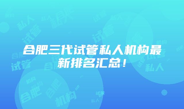 合肥三代试管私人机构最新排名汇总！