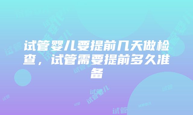 试管婴儿要提前几天做检查，试管需要提前多久准备