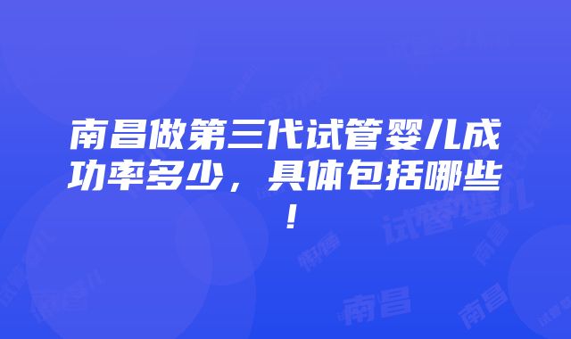 南昌做第三代试管婴儿成功率多少，具体包括哪些！