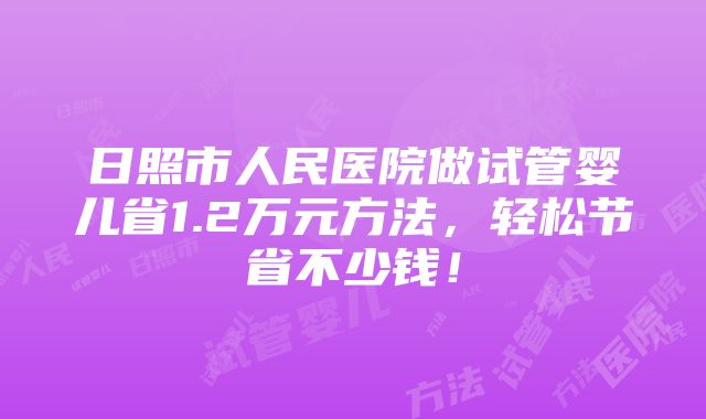 日照市人民医院做试管婴儿省1.2万元方法，轻松节省不少钱！