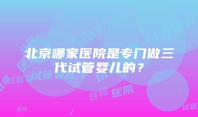 北京哪家医院是专门做三代试管婴儿的？