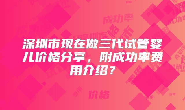 深圳市现在做三代试管婴儿价格分享，附成功率费用介绍？