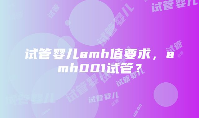 试管婴儿amh值要求，amh001试管？