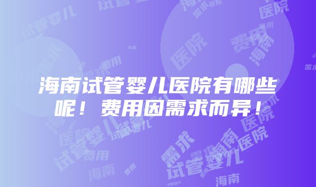 海南试管婴儿医院有哪些呢！费用因需求而异！