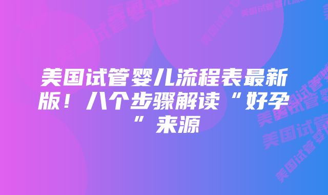 美国试管婴儿流程表最新版！八个步骤解读“好孕”来源