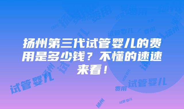 扬州第三代试管婴儿的费用是多少钱？不懂的速速来看！