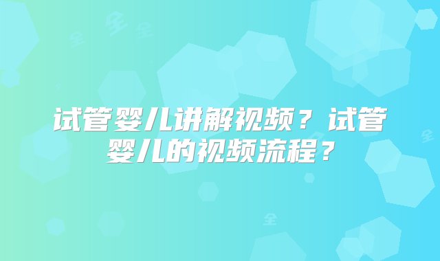 试管婴儿讲解视频？试管婴儿的视频流程？