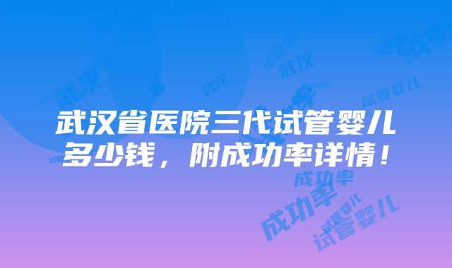 武汉省医院三代试管婴儿多少钱，附成功率详情！