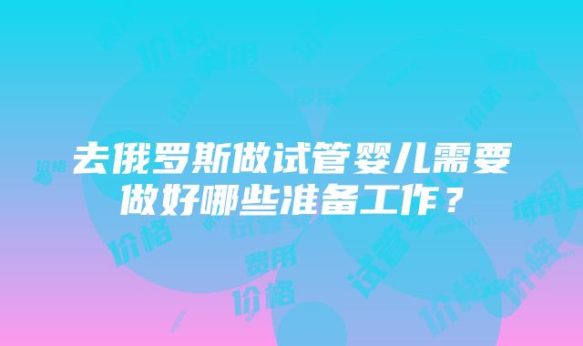 去俄罗斯做试管婴儿需要做好哪些准备工作？