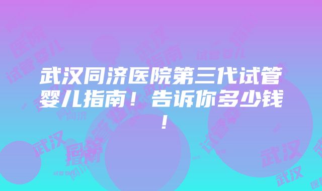 武汉同济医院第三代试管婴儿指南！告诉你多少钱！