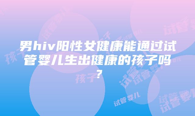 男hiv阳性女健康能通过试管婴儿生出健康的孩子吗？