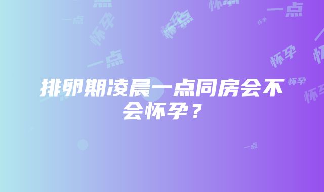 排卵期凌晨一点同房会不会怀孕？