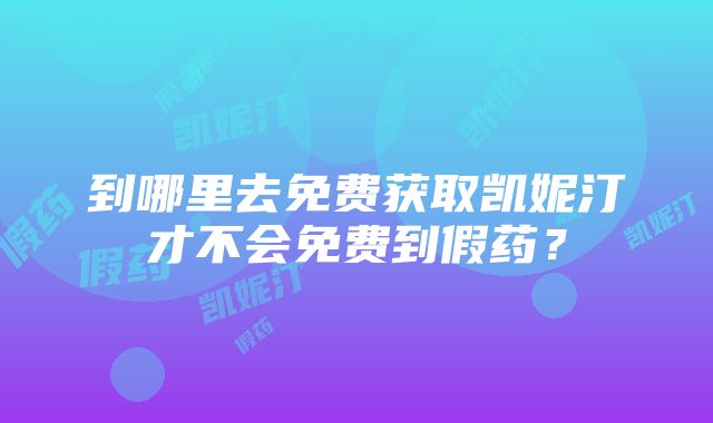 到哪里去免费获取凯妮汀才不会免费到假药？