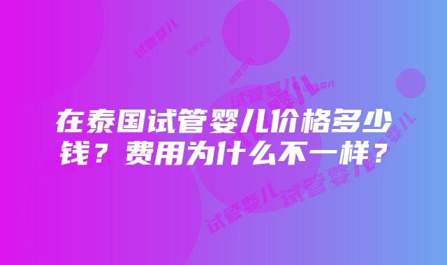 在泰国试管婴儿价格多少钱？费用为什么不一样？