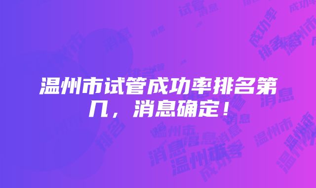 温州市试管成功率排名第几，消息确定！