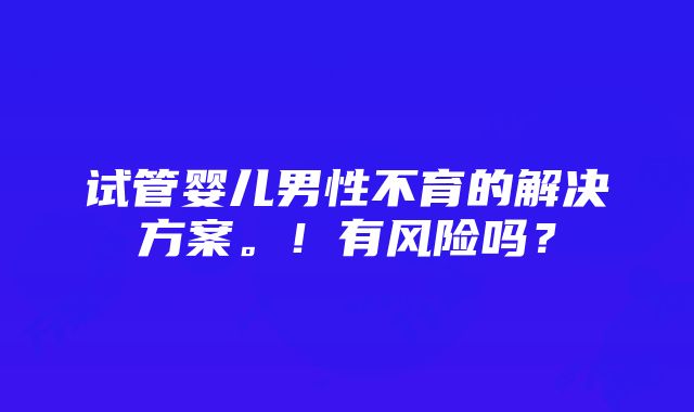 试管婴儿男性不育的解决方案。！有风险吗？