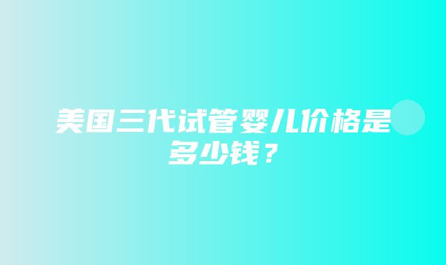 美国三代试管婴儿价格是多少钱？