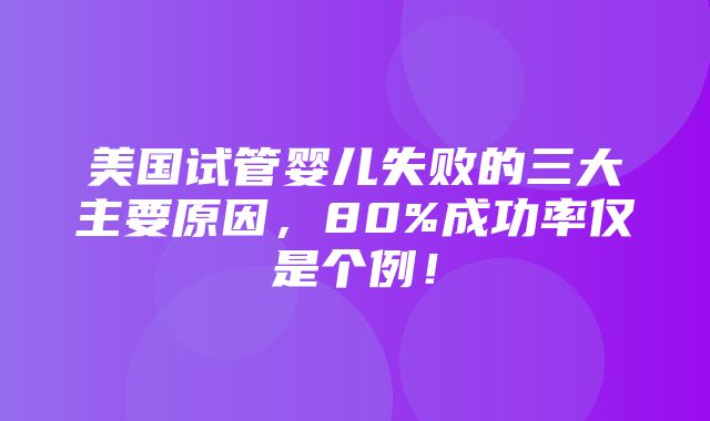 美国试管婴儿失败的三大主要原因，80%成功率仅是个例！