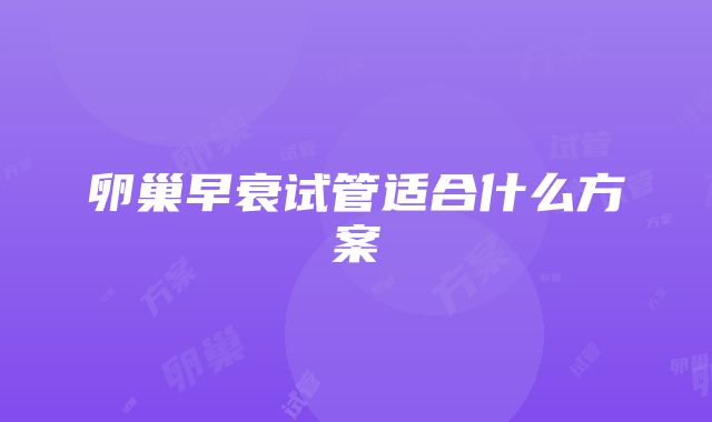 卵巢早衰试管适合什么方案