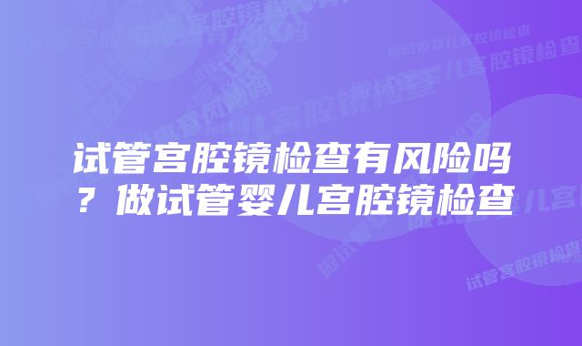 试管宫腔镜检查有风险吗？做试管婴儿宫腔镜检查