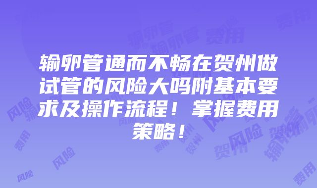 输卵管通而不畅在贺州做试管的风险大吗附基本要求及操作流程！掌握费用策略！