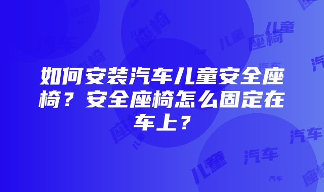 如何安装汽车儿童安全座椅？安全座椅怎么固定在车上？