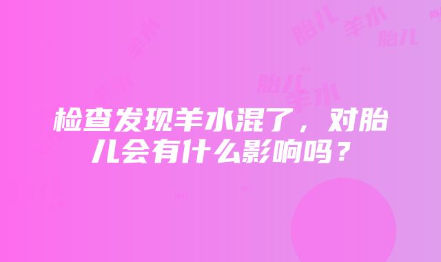 检查发现羊水混了，对胎儿会有什么影响吗？