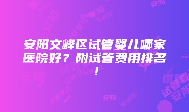 安阳文峰区试管婴儿哪家医院好？附试管费用排名！