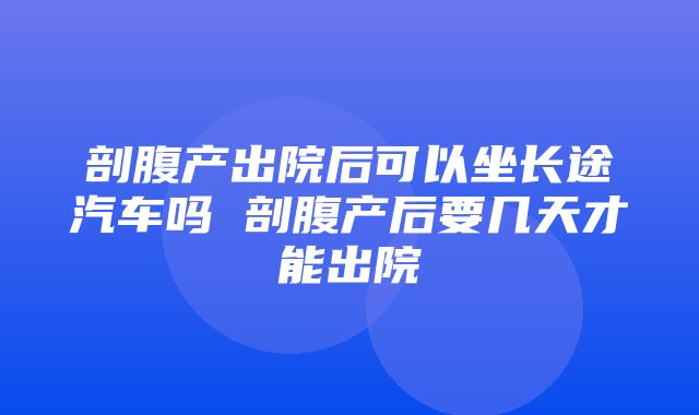 剖腹产出院后可以坐长途汽车吗 剖腹产后要几天才能出院