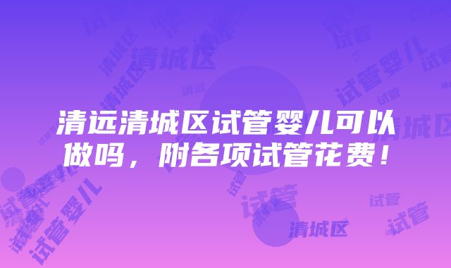 清远清城区试管婴儿可以做吗，附各项试管花费！