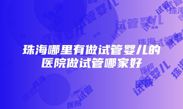 珠海哪里有做试管婴儿的医院做试管哪家好